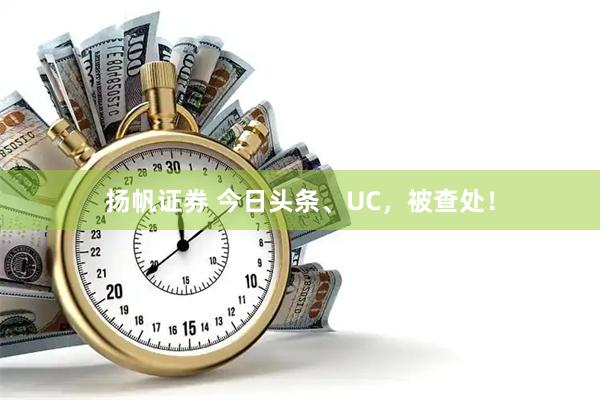 扬帆证券 今日头条、UC，被查处！