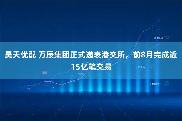 昊天优配 万辰集团正式递表港交所，前8月完成近15亿笔交易