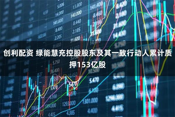 创利配资 绿能慧充控股股东及其一致行动人累计质押153亿股