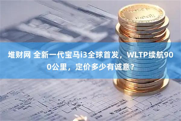 堆财网 全新一代宝马i3全球首发，WLTP续航900公里，定价多少有诚意？