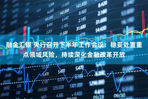 融金汇银 央行召开下半年工作会议：稳妥处置重点领域风险，持续深化金融改革开放