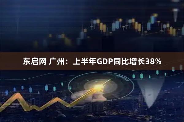 东启网 广州：上半年GDP同比增长38%