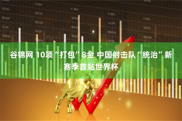 谷锦网 10项“打包”8金 中国射击队“统治”新赛季首站世界杯