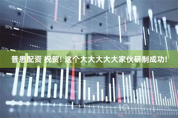 普患配资 祝贺! 这个大大大大大家伙研制成功!