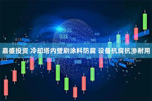 嘉盛投资 冷却塔内壁刷涂料防腐 设备抗腐抗渗耐用