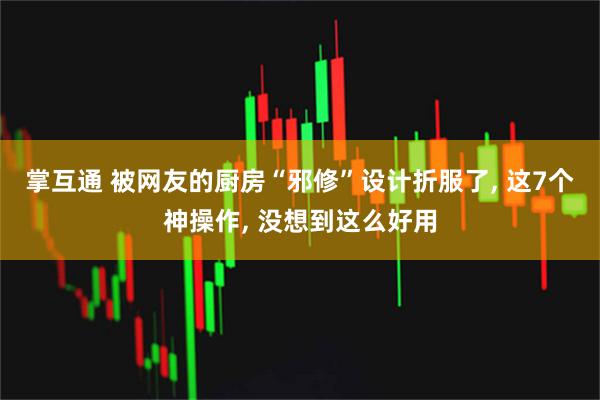 掌互通 被网友的厨房“邪修”设计折服了, 这7个神操作, 没想到这么好用