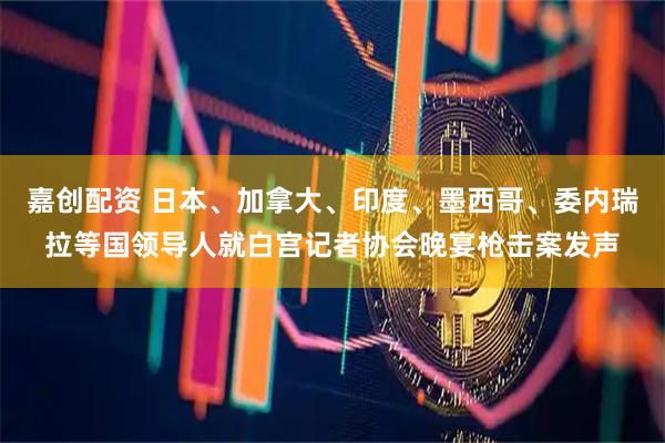 嘉创配资 日本、加拿大、印度、墨西哥、委内瑞拉等国领导人就白宫记者协会晚宴枪击案发声