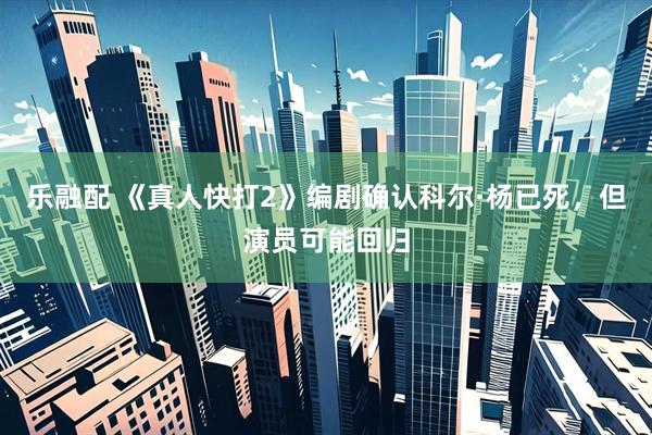 乐融配 《真人快打2》编剧确认科尔·杨已死，但演员可能回归