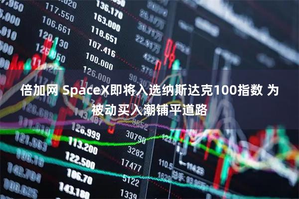 倍加网 SpaceX即将入选纳斯达克100指数 为被动买入潮铺平道路