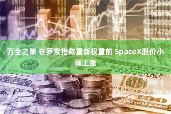 万全之策 在罗素指数重新权重前 SpaceX股价小幅上涨