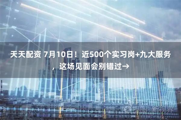 天天配资 7月10日！近500个实习岗+九大服务，这场见面会别错过→