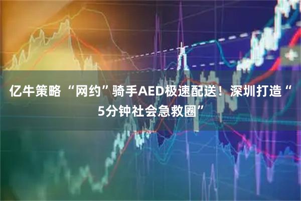 亿牛策略 “网约”骑手AED极速配送！深圳打造“5分钟社会急救圈”
