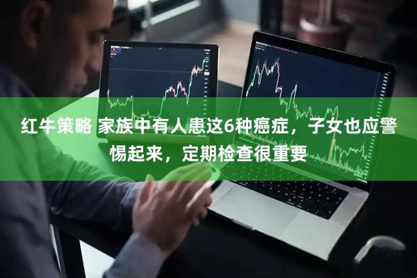 红牛策略 家族中有人患这6种癌症，子女也应警惕起来，定期检查很重要