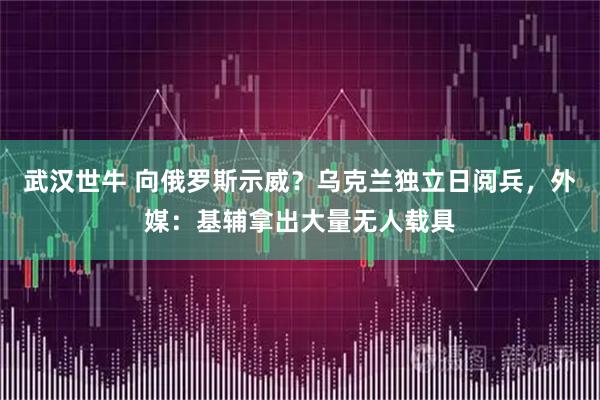 武汉世牛 向俄罗斯示威？乌克兰独立日阅兵，外媒：基辅拿出大量无人载具