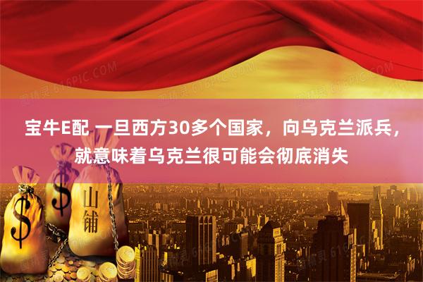 宝牛E配 一旦西方30多个国家，向乌克兰派兵，就意味着乌克兰很可能会彻底消失